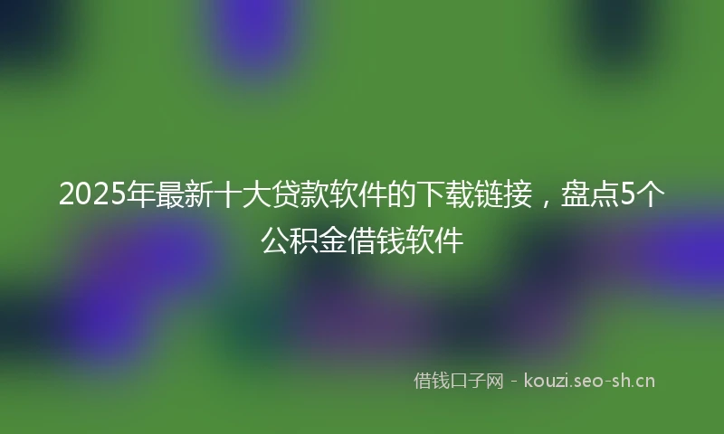 2025年最新十大贷款软件的下载链接，盘点5个公积金借钱软件