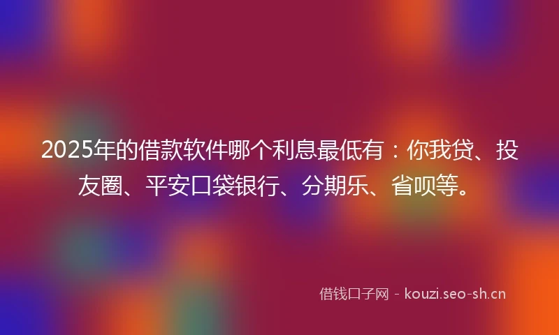 2025年的借款软件哪个利息最低有：你我贷、投友圈、平安口袋银行、分期乐、省呗等。