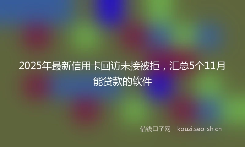 2025年最新信用卡回访未接被拒，汇总5个11月能贷款的软件