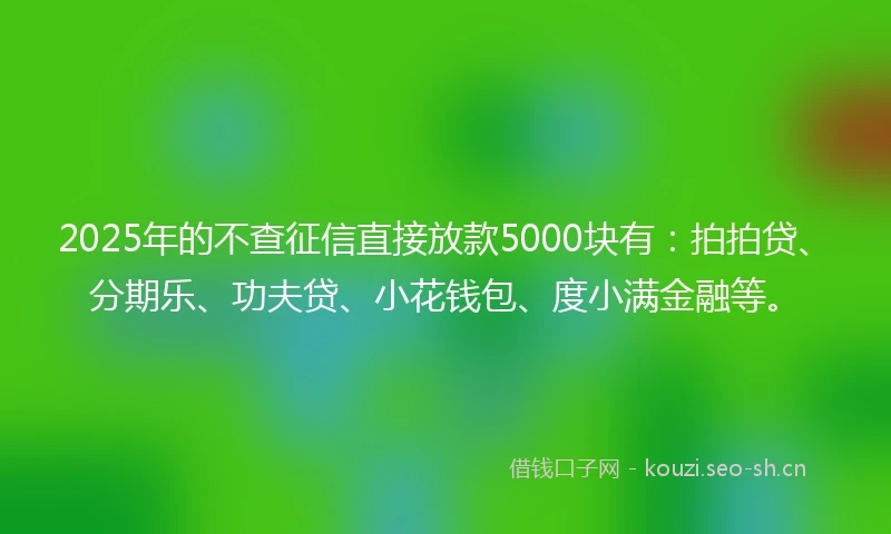 2025年的不查征信直接放款5000块有：拍拍贷、分期乐、功夫贷、小花钱包、度小满金融等。