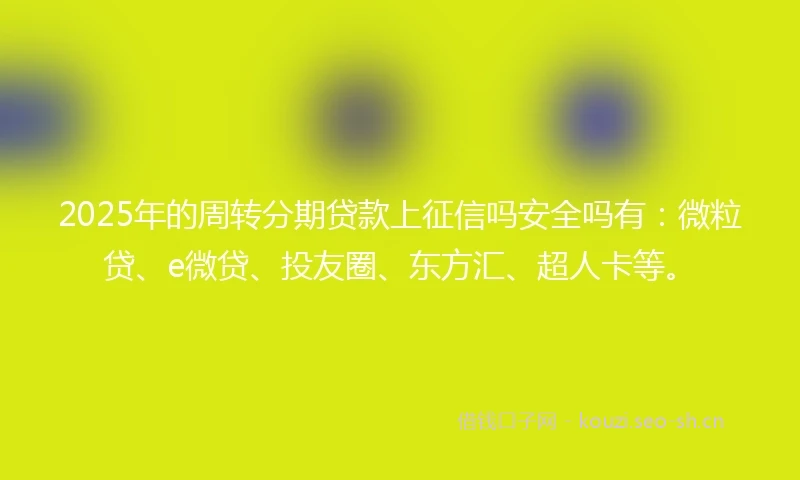 2025年的周转分期贷款上征信吗安全吗有：微粒贷、e微贷、投友圈、东方汇、超人卡等。
