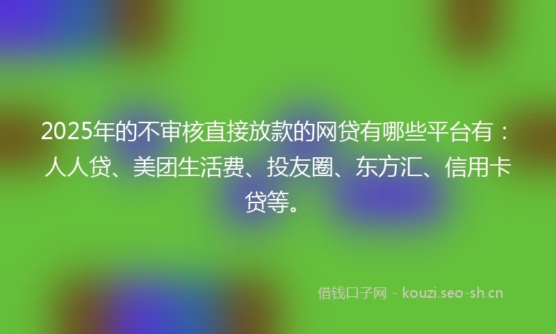 2025年的不审核直接放款的网贷有哪些平台有：人人贷、美团生活费、投友圈、东方汇、信用卡贷等。