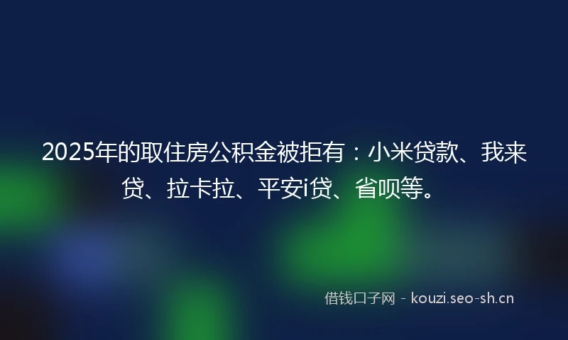 2025年的取住房公积金被拒有：小米贷款、我来贷、拉卡拉、平安i贷、省呗等。