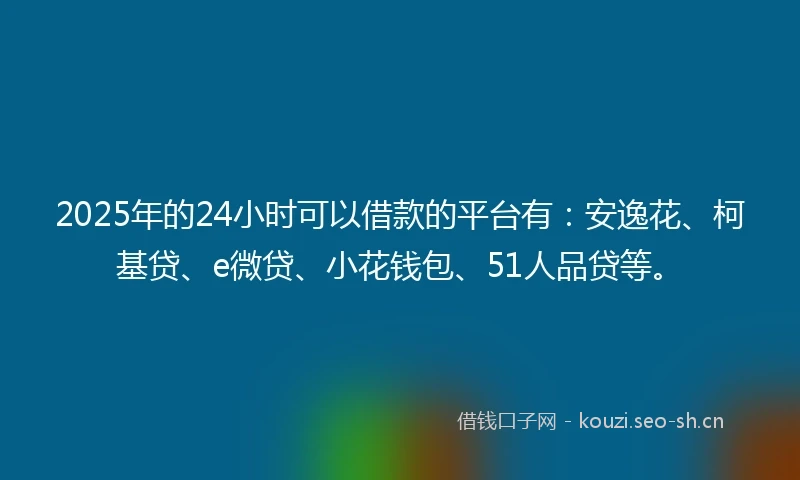 2025年的24小时可以借款的平台有：安逸花、柯基贷、e微贷、小花钱包、51人品贷等。