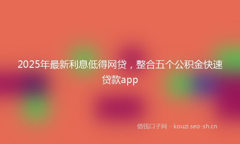 2025年最新利息低得网贷，整合五个公积金快速贷款app