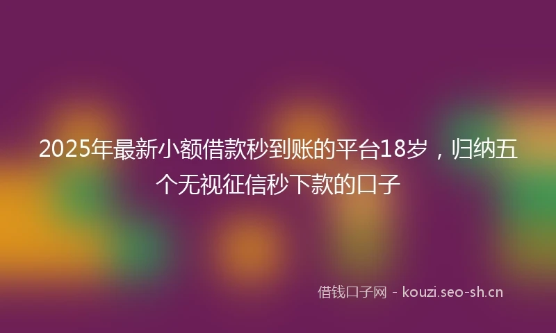 2025年最新小额借款秒到账的平台18岁，归纳五个无视征信秒下款的口子