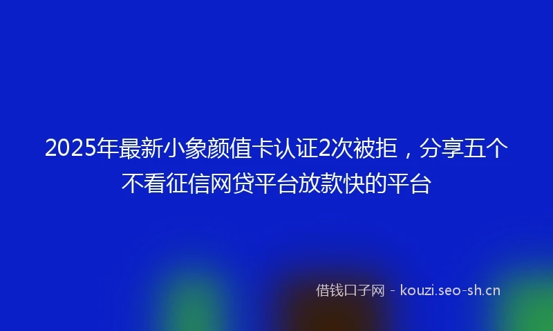 2025年最新小象颜值卡认证2次被拒，分享五个不看征信网贷平台放款快的平台