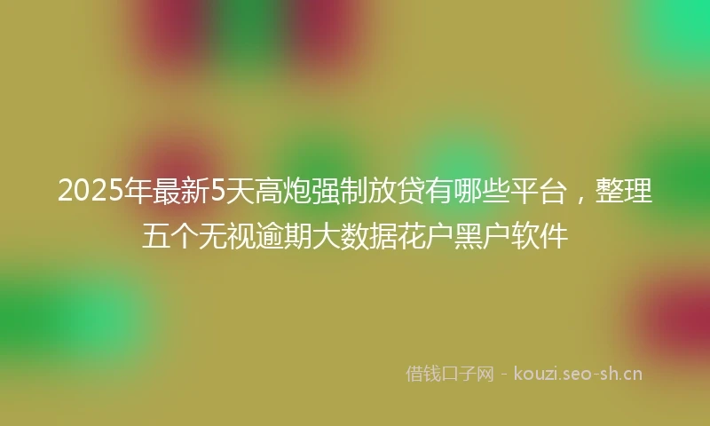 2025年最新5天高炮强制放贷有哪些平台，整理五个无视逾期大数据花户黑户软件