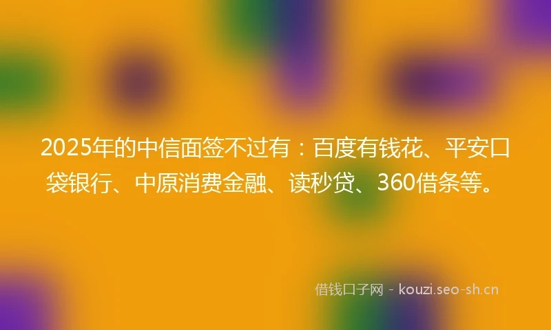 2025年的中信面签不过有：百度有钱花、平安口袋银行、中原消费金融、读秒贷、360借条等。