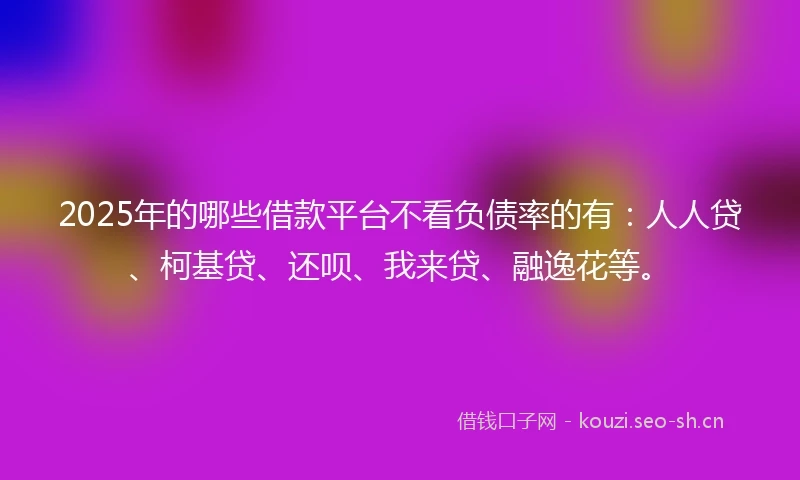 2025年的哪些借款平台不看负债率的有：人人贷、柯基贷、还呗、我来贷、融逸花等。
