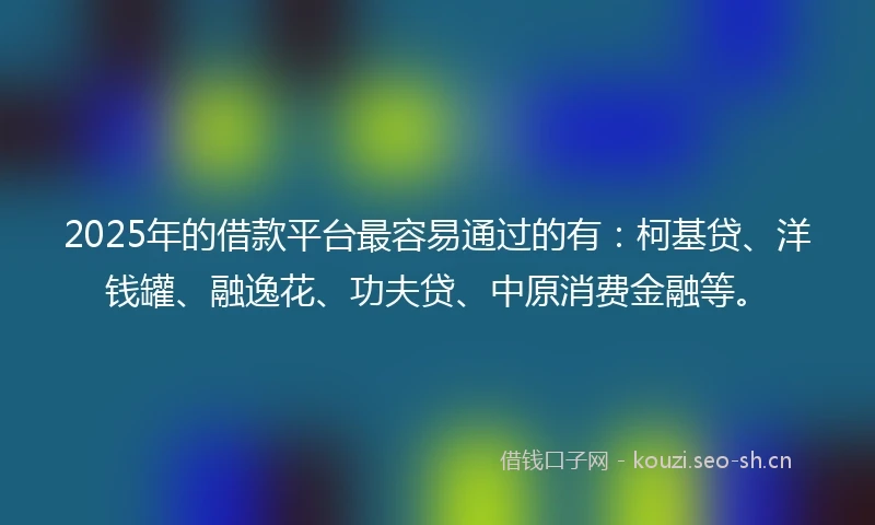 2025年的借款平台最容易通过的有：柯基贷、洋钱罐、融逸花、功夫贷、中原消费金融等。