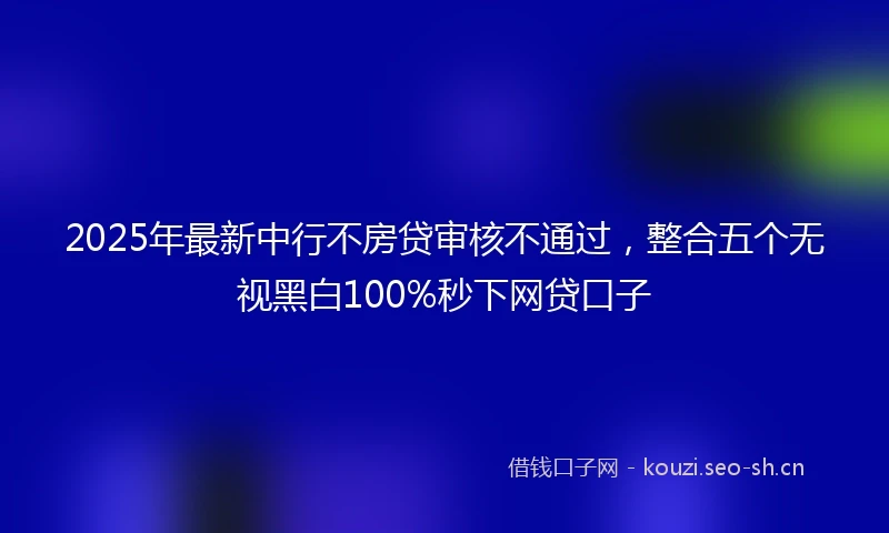 2025年最新中行不房贷审核不通过，整合五个无视黑白100%秒下网贷口子