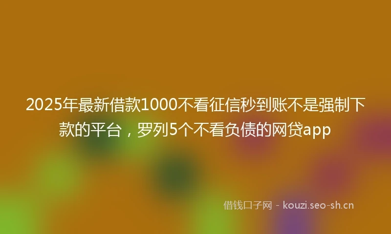 2025年最新借款1000不看征信秒到账不是强制下款的平台，罗列5个不看负债的网贷app