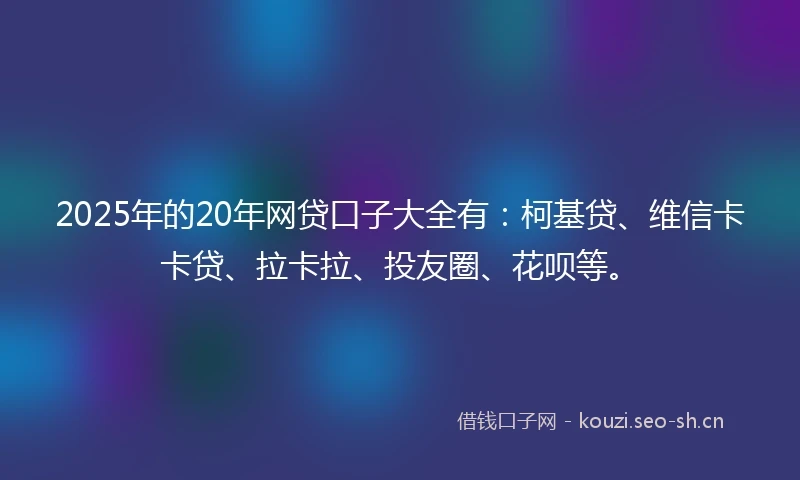 2025年的20年网贷口子大全有：柯基贷、维信卡卡贷、拉卡拉、投友圈、花呗等。