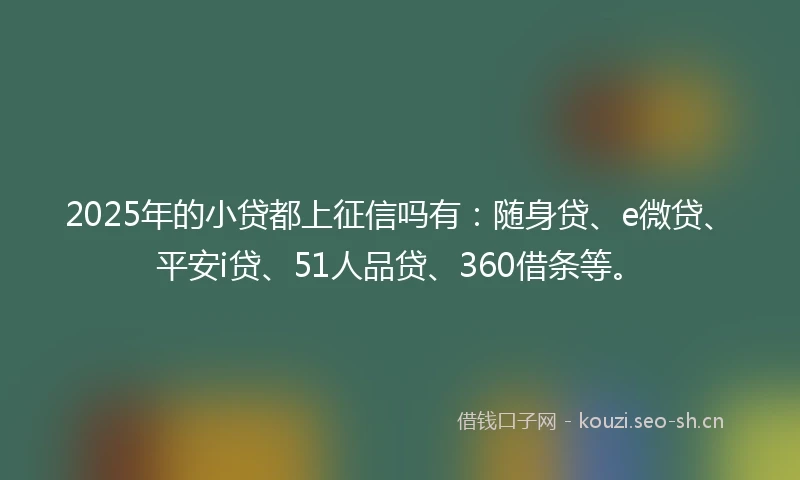 2025年的小贷都上征信吗有：随身贷、e微贷、平安i贷、51人品贷、360借条等。
