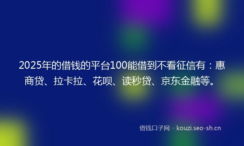 2025年的借钱的平台100能借到不看征信有：惠商贷、拉卡拉、花呗、读秒贷、京东金融等。