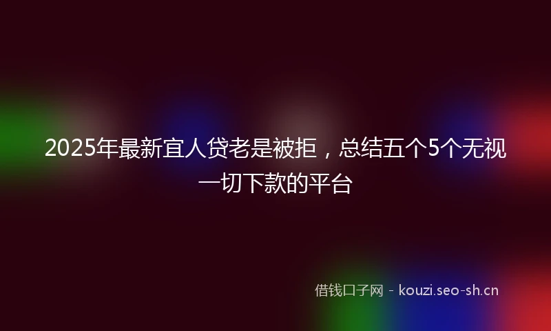 2025年最新宜人贷老是被拒，总结五个5个无视一切下款的平台