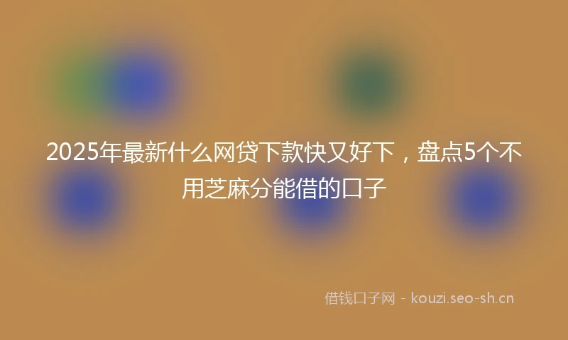 2025年最新什么网贷下款快又好下，盘点5个不用芝麻分能借的口子
