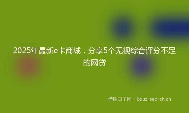 2025年最新e卡商城，分享5个无视综合评分不足的网贷