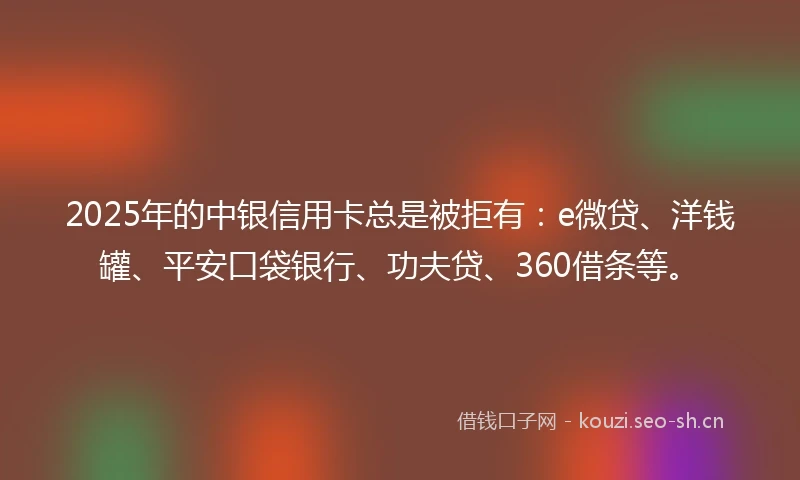 2025年的中银信用卡总是被拒有：e微贷、洋钱罐、平安口袋银行、功夫贷、360借条等。