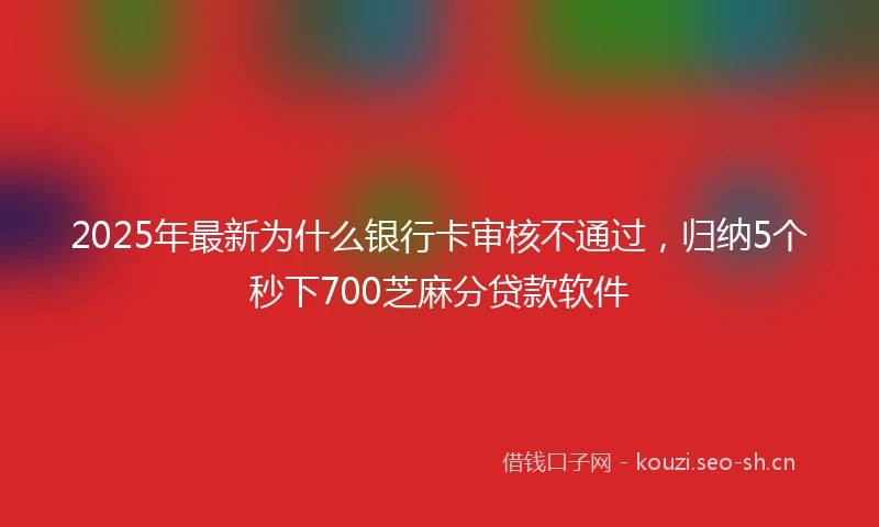 2025年最新为什么银行卡审核不通过，归纳5个秒下700芝麻分贷款软件