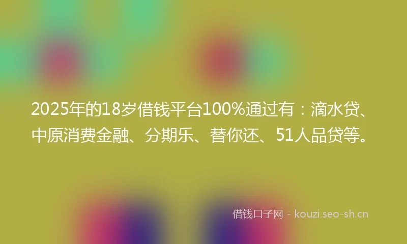 2025年的18岁借钱平台100%通过有：滴水贷、中原消费金融、分期乐、替你还、51人品贷等。