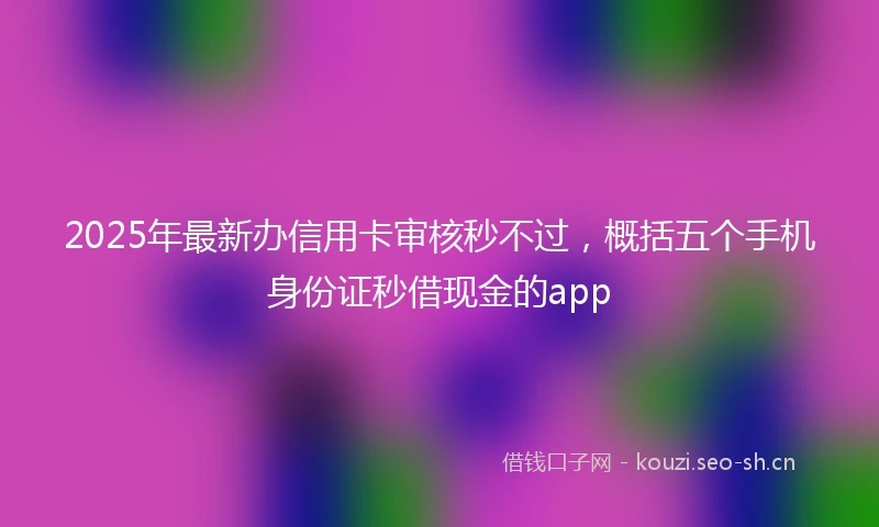 2025年最新办信用卡审核秒不过，概括五个手机身份证秒借现金的app
