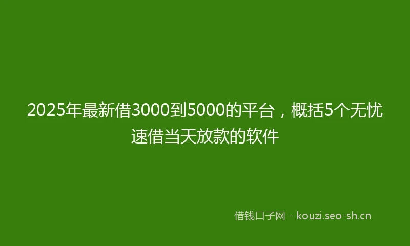 2025年最新借3000到5000的平台，概括5个无忧速借当天放款的软件