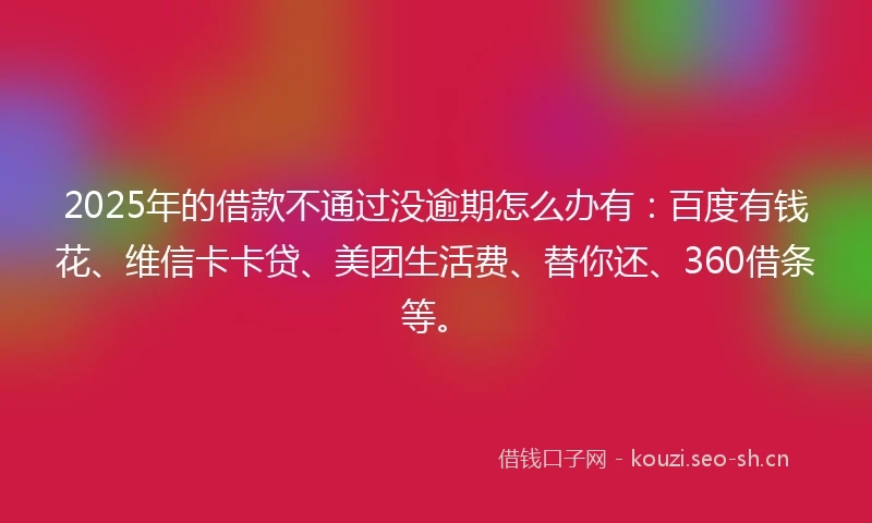 2025年的借款不通过没逾期怎么办有：百度有钱花、维信卡卡贷、美团生活费、替你还、360借条等。