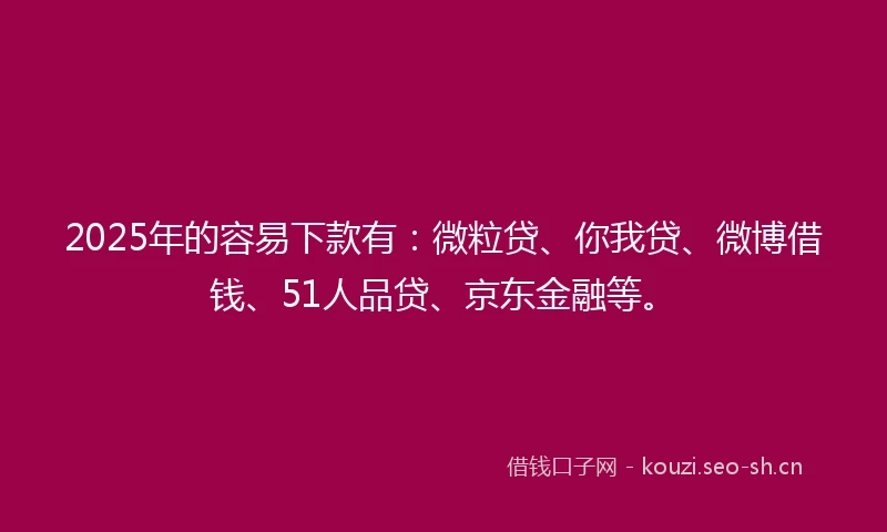 2025年的容易下款有：微粒贷、你我贷、微博借钱、51人品贷、京东金融等。