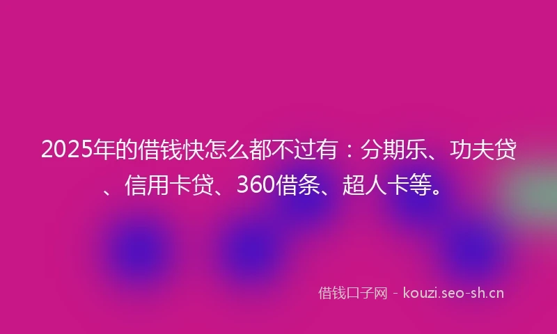 2025年的借钱快怎么都不过有：分期乐、功夫贷、信用卡贷、360借条、超人卡等。