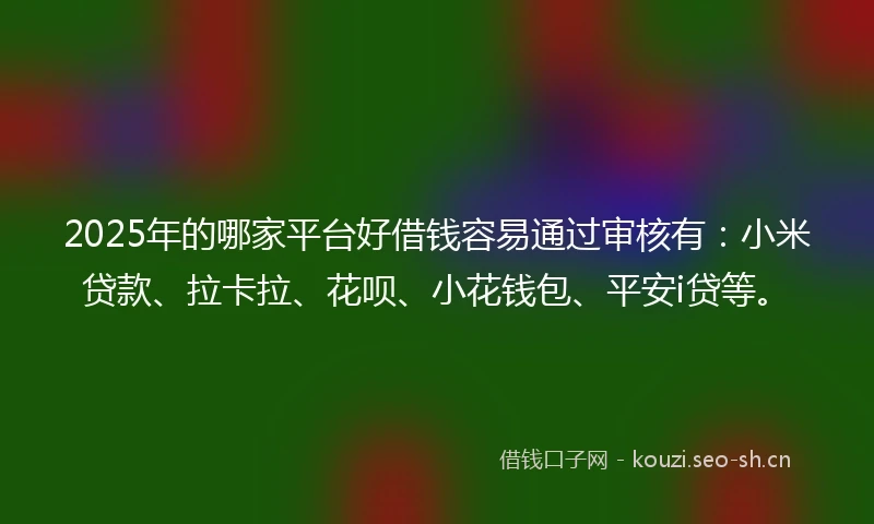 2025年的哪家平台好借钱容易通过审核有：小米贷款、拉卡拉、花呗、小花钱包、平安i贷等。