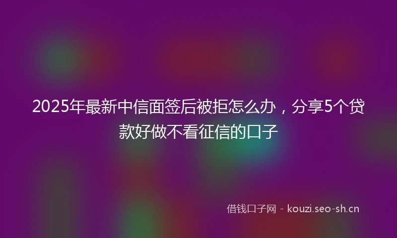 2025年最新中信面签后被拒怎么办，分享5个贷款好做不看征信的口子