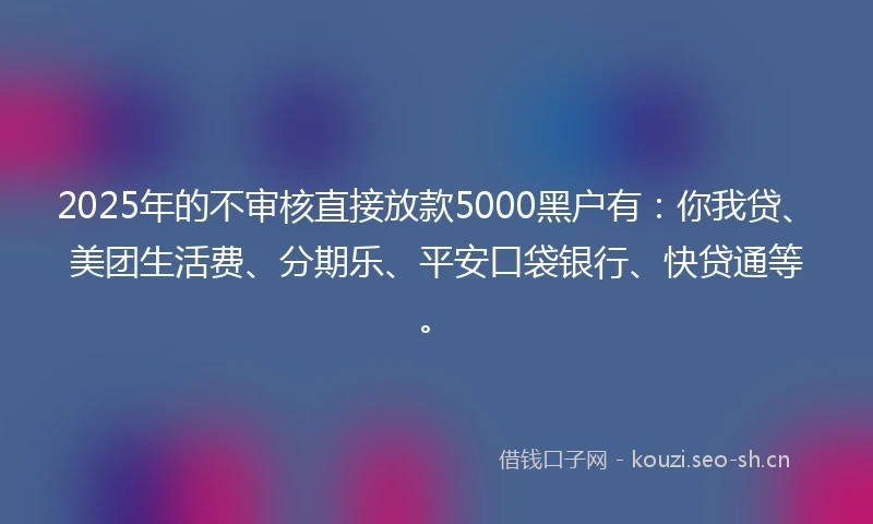 2025年的不审核直接放款5000黑户有：你我贷、美团生活费、分期乐、平安口袋银行、快贷通等。