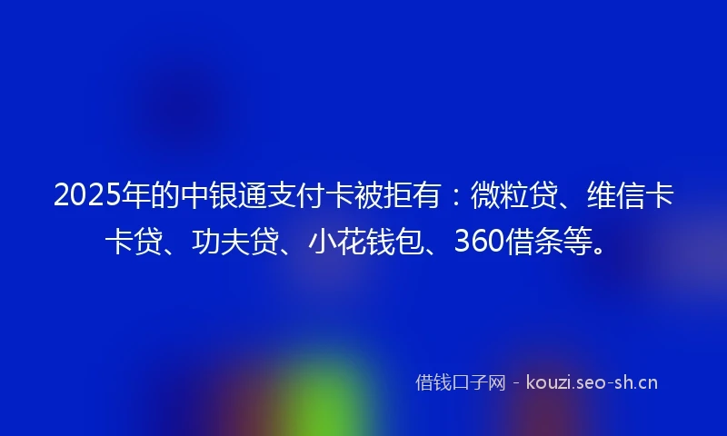 2025年的中银通支付卡被拒有：微粒贷、维信卡卡贷、功夫贷、小花钱包、360借条等。