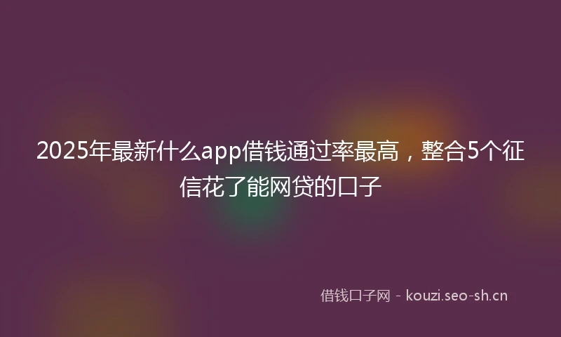 2025年最新什么app借钱通过率最高，整合5个征信花了能网贷的口子
