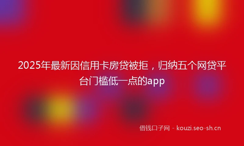 2025年最新因信用卡房贷被拒，归纳五个网贷平台门槛低一点的app