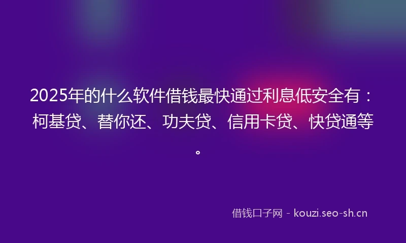 2025年的什么软件借钱最快通过利息低安全有：柯基贷、替你还、功夫贷、信用卡贷、快贷通等。