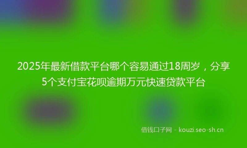 2025年最新借款平台哪个容易通过18周岁，分享5个支付宝花呗逾期万元快速贷款平台