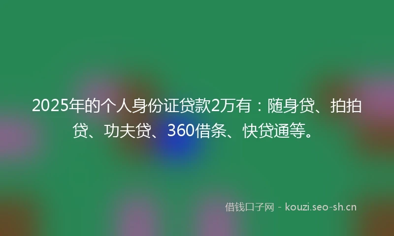 2025年的个人身份证贷款2万有：随身贷、拍拍贷、功夫贷、360借条、快贷通等。