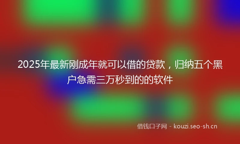 2025年最新刚成年就可以借的贷款，归纳五个黑户急需三万秒到的的软件