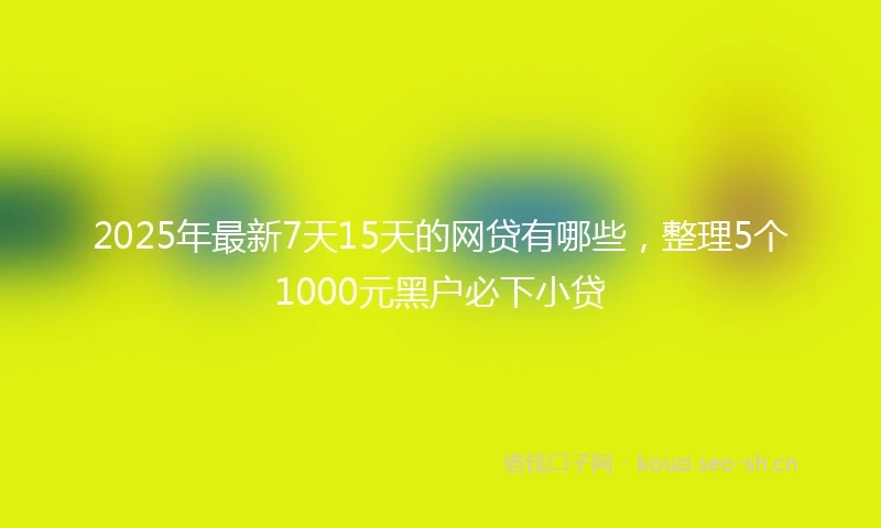 2025年最新7天15天的网贷有哪些，整理5个1000元黑户必下小贷