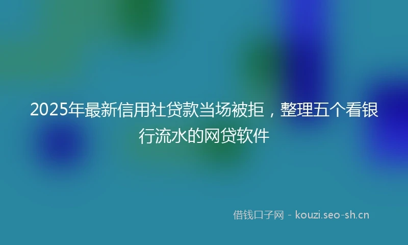 2025年最新信用社贷款当场被拒，整理五个看银行流水的网贷软件