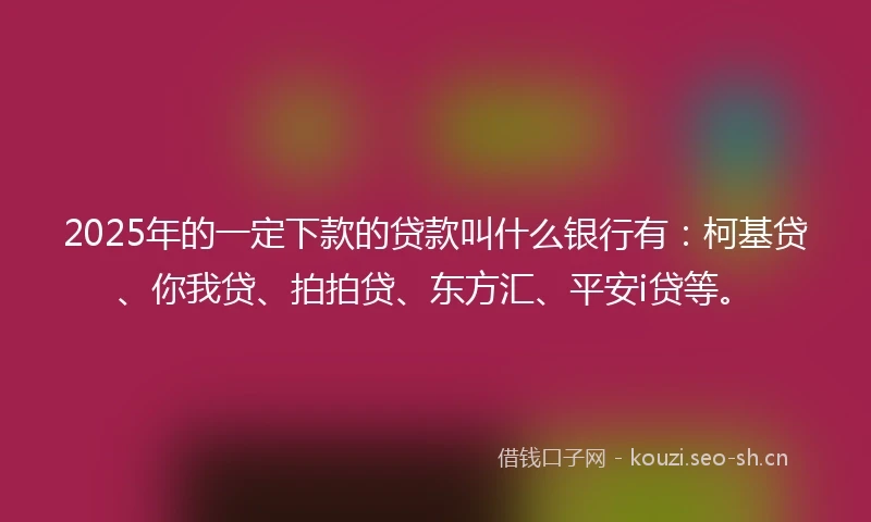 2025年的一定下款的贷款叫什么银行有：柯基贷、你我贷、拍拍贷、东方汇、平安i贷等。