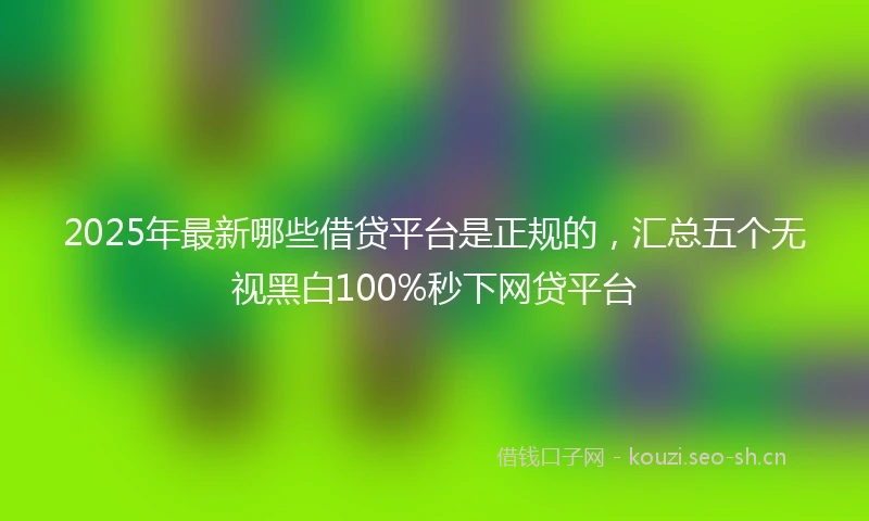 2025年最新哪些借贷平台是正规的，汇总五个无视黑白100%秒下网贷平台