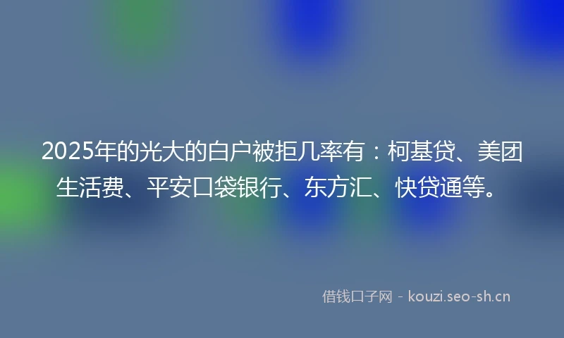 2025年的光大的白户被拒几率有：柯基贷、美团生活费、平安口袋银行、东方汇、快贷通等。