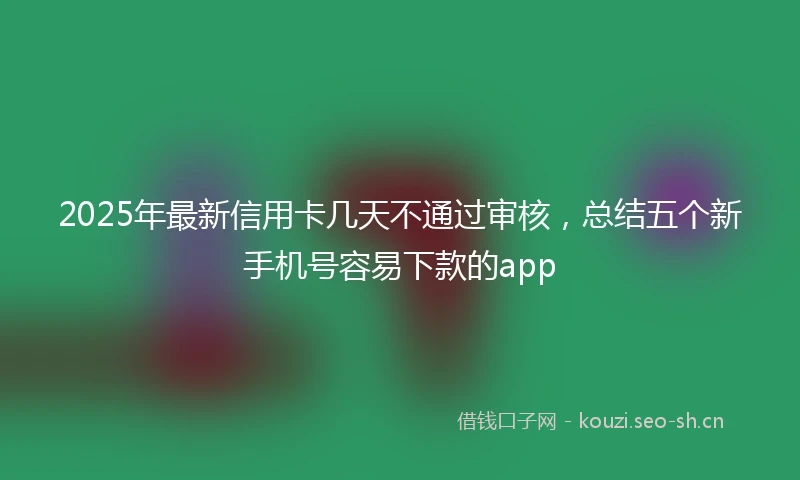 2025年最新信用卡几天不通过审核，总结五个新手机号容易下款的app