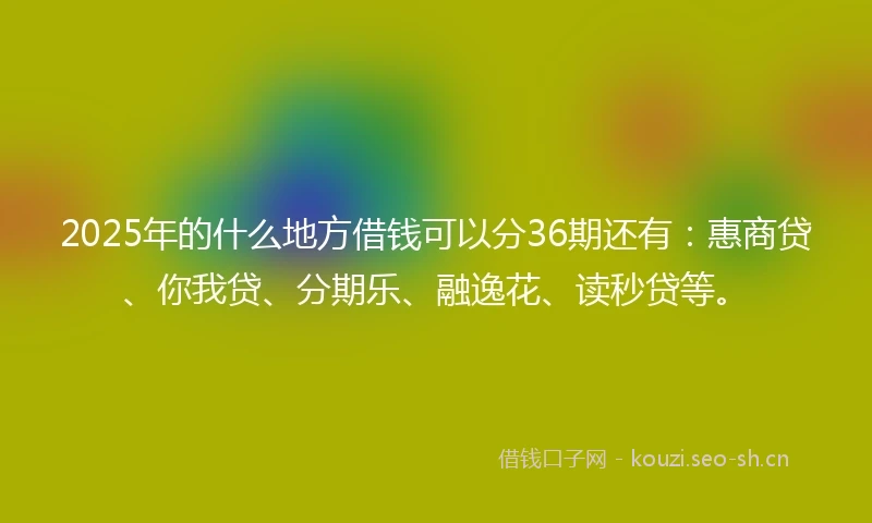 2025年的什么地方借钱可以分36期还有：惠商贷、你我贷、分期乐、融逸花、读秒贷等。
