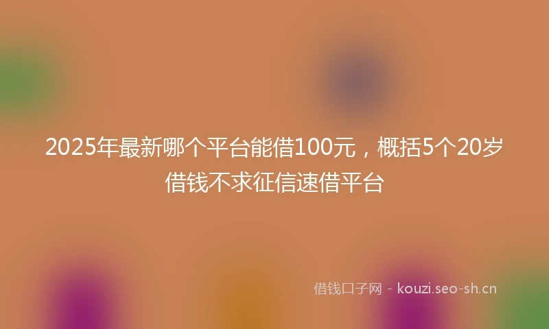 2025年最新哪个平台能借100元，概括5个20岁借钱不求征信速借平台
