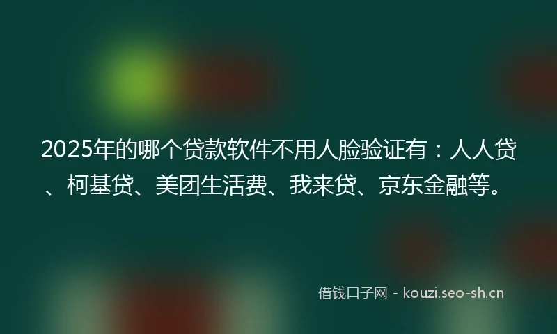 2025年的哪个贷款软件不用人脸验证有：人人贷、柯基贷、美团生活费、我来贷、京东金融等。